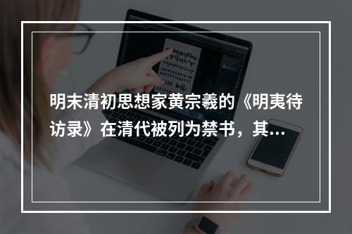 明末清初思想家黄宗羲的《明夷待访录》在清代被列为禁书，其主要