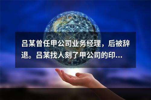 吕某曾任甲公司业务经理，后被辞退。吕某找人刻了甲公司的印章，