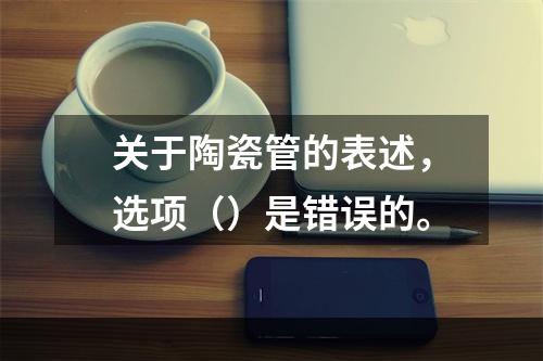 关于陶瓷管的表述，选项（）是错误的。