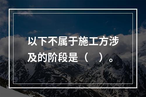 以下不属于施工方涉及的阶段是（　）。