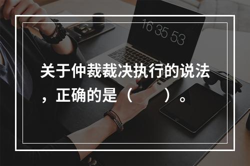 关于仲裁裁决执行的说法，正确的是（　　）。