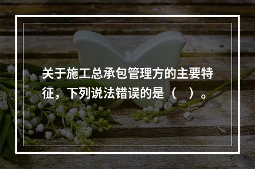 关于施工总承包管理方的主要特征，下列说法错误的是（　）。