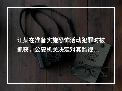 江某在准备实施恐怖活动犯罪时被抓获，公安机关决定对其监视居住