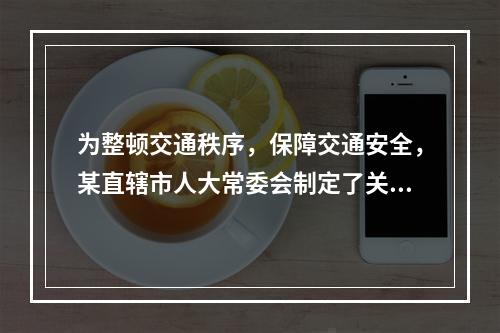 为整顿交通秩序，保障交通安全，某直辖市人大常委会制定了关于该