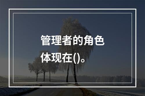 管理者的角色体现在()。