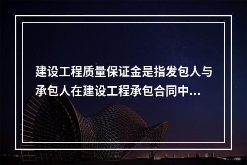 建设工程质量保证金是指发包人与承包人在建设工程承包合同中约定