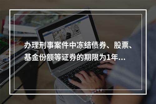 办理刑事案件中冻结债券、股票、基金份额等证券的期限为1年。(