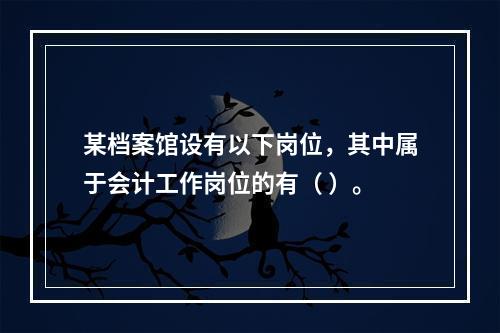 某档案馆设有以下岗位，其中属于会计工作岗位的有（ ）。