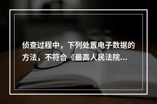 侦查过程中，下列处置电子数据的方法，不符合《最高人民法院、最