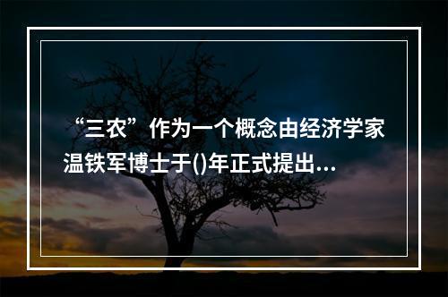 “三农”作为一个概念由经济学家温铁军博士于()年正式提出，自