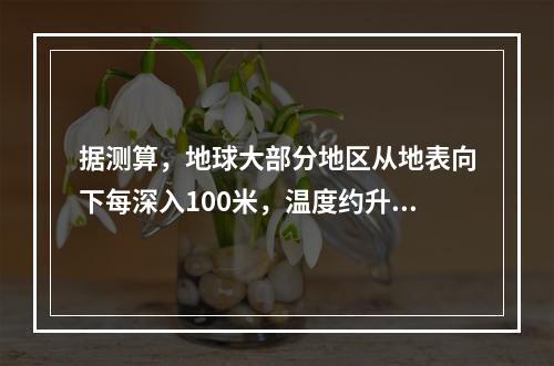 据测算，地球大部分地区从地表向下每深入100米，温度约升高(