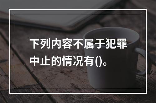 下列内容不属于犯罪中止的情况有()。