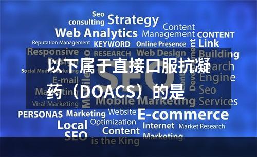 以下属于直接口服抗凝药（DOACS）的是