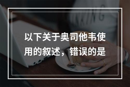 以下关于奥司他韦使用的叙述，错误的是