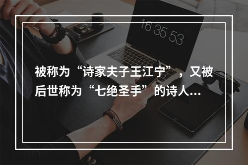 被称为“诗家夫子王江宁”，又被后世称为“七绝圣手”的诗人是(