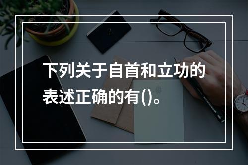 下列关于自首和立功的表述正确的有()。