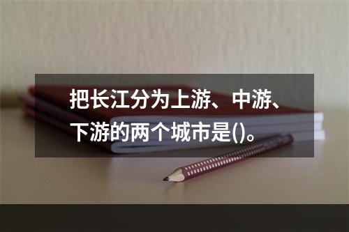 把长江分为上游、中游、下游的两个城市是()。