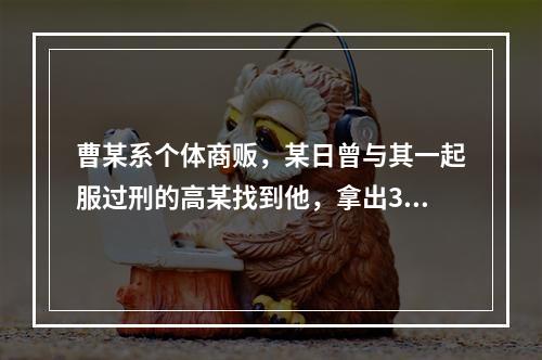 曹某系个体商贩，某日曾与其一起服过刑的高某找到他，拿出3万元