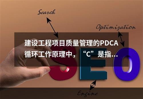 建设工程项目质量管理的PDCA循环工作原理中，“C”是指（　