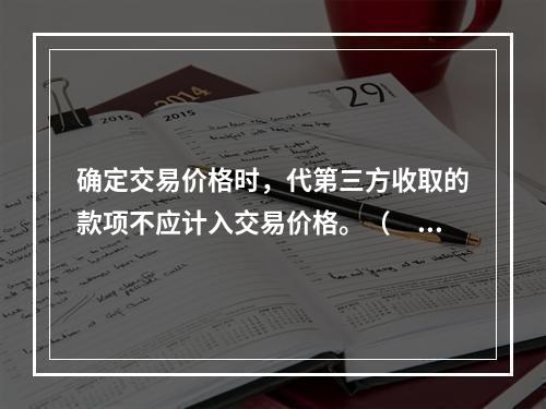 确定交易价格时，代第三方收取的款项不应计入交易价格。（　　）