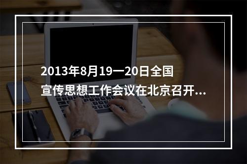 2013年8月19一20日全国宣传思想工作会议在北京召开，习