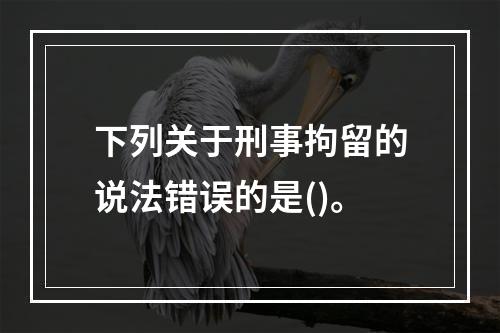 下列关于刑事拘留的说法错误的是()。