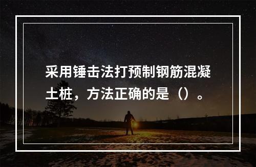 采用锤击法打预制钢筋混凝土桩，方法正确的是（）。