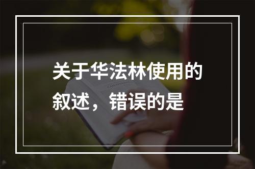 关于华法林使用的叙述，错误的是