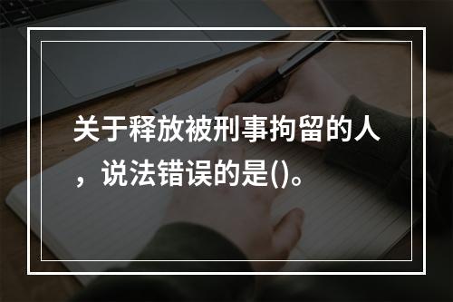 关于释放被刑事拘留的人，说法错误的是()。