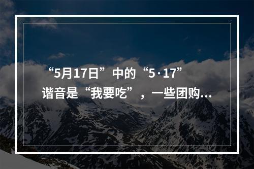 “5月17日”中的“5·17”谐音是“我要吃”，一些团购网站