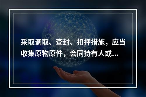 采取调取、查封、扣押措施，应当收集原物原件，会同持有人或者保