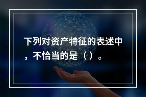 下列对资产特征的表述中，不恰当的是（ ）。