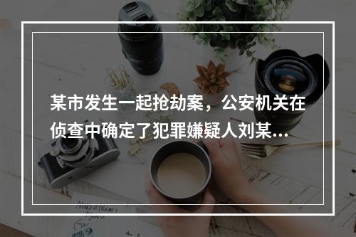 某市发生一起抢劫案，公安机关在侦查中确定了犯罪嫌疑人刘某，在