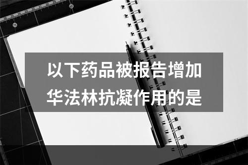 以下药品被报告增加华法林抗凝作用的是