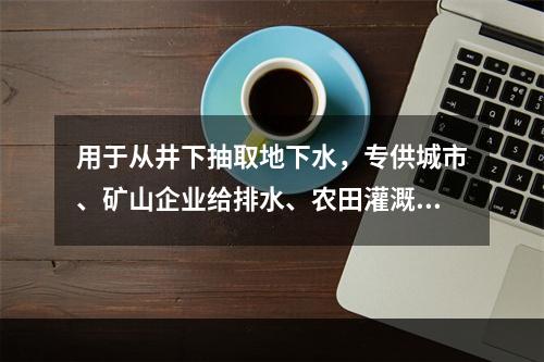 用于从井下抽取地下水，专供城市、矿山企业给排水、农田灌溉和降