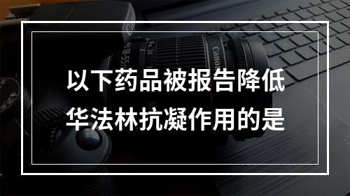 以下药品被报告降低华法林抗凝作用的是