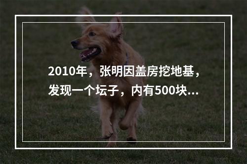 2010年，张明因盖房挖地基，发现一个坛子，内有500块银圆