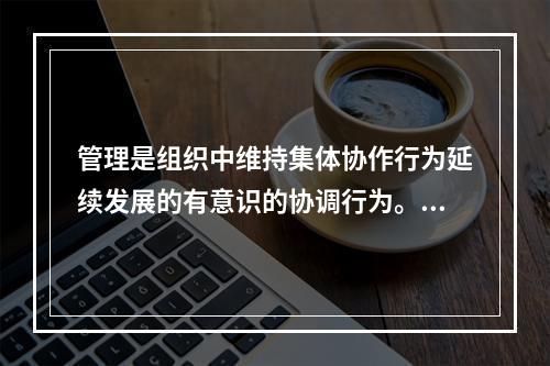 管理是组织中维持集体协作行为延续发展的有意识的协调行为。()