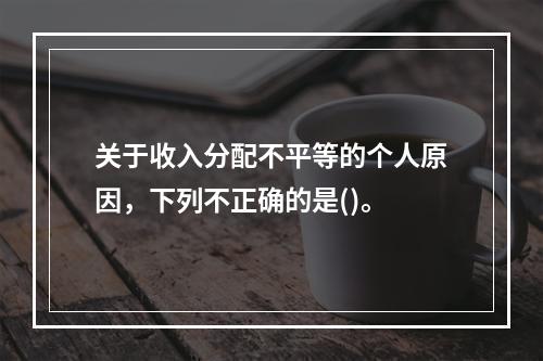 关于收入分配不平等的个人原因，下列不正确的是()。