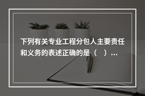 下列有关专业工程分包人主要责任和义务的表述正确的是（　）。