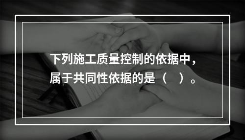 下列施工质量控制的依据中，属于共同性依据的是（　）。