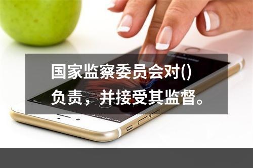 国家监察委员会对()负责，并接受其监督。