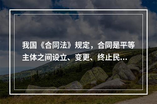 我国《合同法》规定，合同是平等主体之间设立、变更、终止民事权