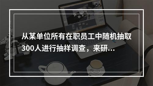 从某单位所有在职员工中随机抽取300人进行抽样调查，来研究该