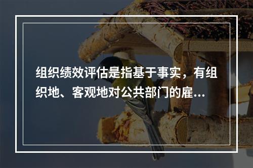 组织绩效评估是指基于事实，有组织地、客观地对公共部门的雇员的