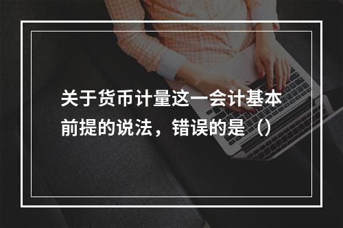 关于货币计量这一会计基本前提的说法，错误的是（）