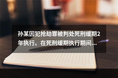 孙某因犯抢劫罪被判处死刑缓期2年执行。在死刑缓期执行期间，孙