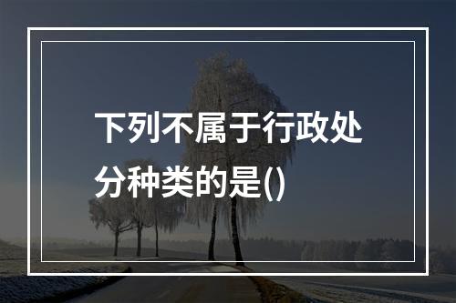 下列不属于行政处分种类的是()