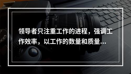 领导者只注重工作的进程，强调工作效率，以工作的数量和质量来评