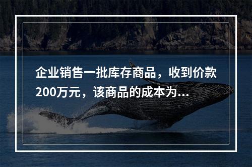 企业销售一批库存商品，收到价款200万元，该商品的成本为17